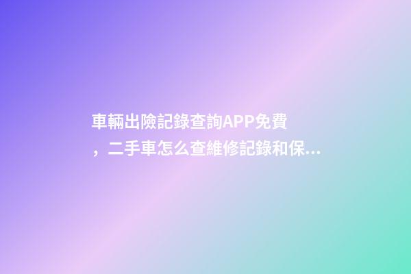 車輛出險記錄查詢APP免費，二手車怎么查維修記錄和保養(yǎng)記錄